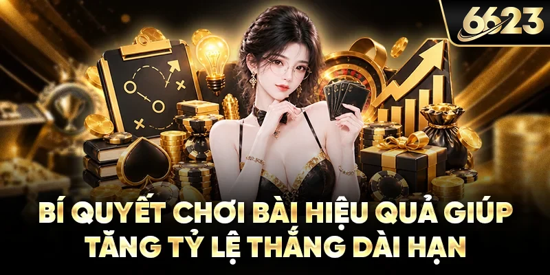 Bí quyết chơi bài hiệu quả giúp tăng tỷ lệ thắng dài hạn