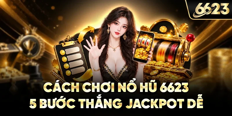 Cách Chơi Nổ Hũ 6623 – 5 Bước Thắng Jackpot Dễ