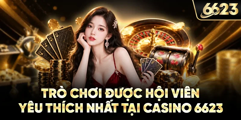Trò chơi được hội viên yêu thích nhất tại casino 6623